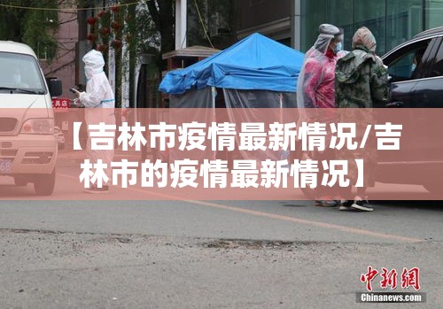 【吉林市疫情最新情况/吉林市的疫情最新情况】 【吉林市疫情最新情况/吉林市的疫情最新情况】