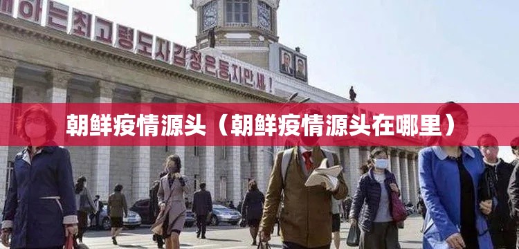 朝鲜疫情源头(朝鲜疫情源头在哪里) 朝鲜疫情源头(朝鲜疫情源头在哪里)