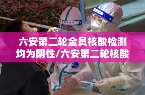 六安第二轮全员核酸检测均为阴性/六安第二轮核酸检测全部阴性 六安第二轮全员核酸检测均为阴性/六安第二轮核酸检测全部阴性