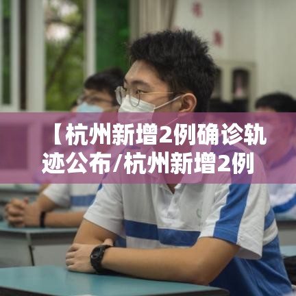 【杭州新增2例确诊轨迹公布/杭州新增2例确诊轨迹公布时间】 【杭州新增2例确诊轨迹公布/杭州新增2例确诊轨迹公布时间】