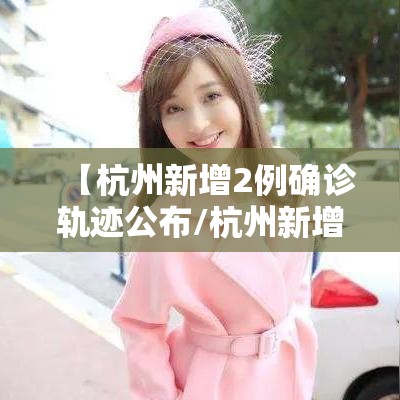 【杭州新增2例确诊轨迹公布/杭州新增2例确诊轨迹公布时间】 【杭州新增2例确诊轨迹公布/杭州新增2例确诊轨迹公布时间】