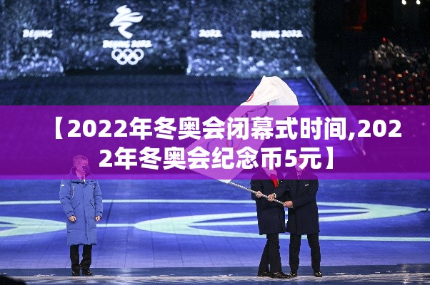 【2022年冬奥会闭幕式时间,2022年冬奥会纪念币5元】