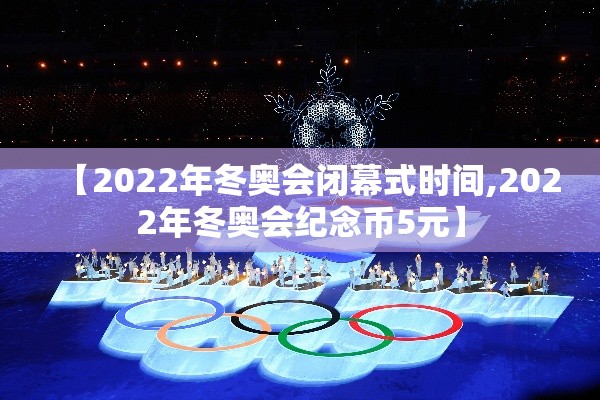 【2022年冬奥会闭幕式时间,2022年冬奥会纪念币5元】