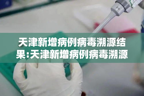 天津新增病例病毒溯源结果:天津新增病例病毒溯源结果公布