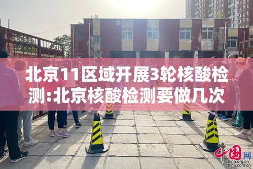 北京11区域开展3轮核酸检测:北京核酸检测要做几次 北京11区域开展3轮核酸检测:北京核酸检测要做几次