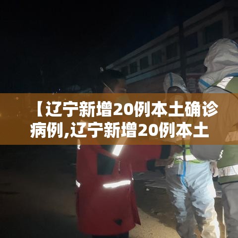 【辽宁新增20例本土确诊病例,辽宁新增20例本土确诊病例详情】 【辽宁新增20例本土确诊病例,辽宁新增20例本土确诊病例详情】