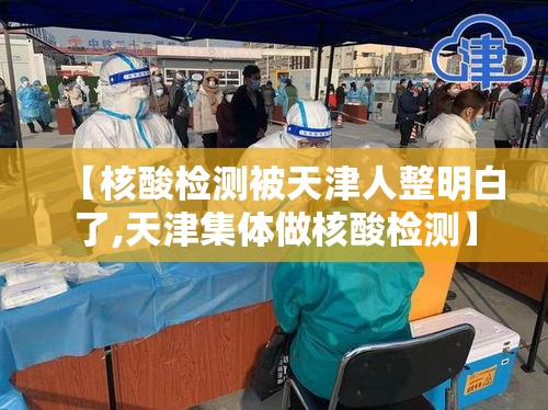 【核酸检测被天津人整明白了,天津集体做核酸检测】 【核酸检测被天津人整明白了,天津集体做核酸检测】