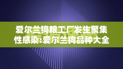 爱尔兰狗粮工厂发生聚集性感染:爱尔兰狗品种大全 爱尔兰狗粮工厂发生聚集性感染:爱尔兰狗品种大全