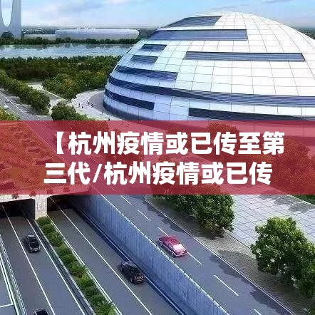 【杭州疫情或已传至第三代/杭州疫情或已传至第三代了吗】 【杭州疫情或已传至第三代/杭州疫情或已传至第三代了吗】