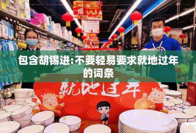 包含胡锡进:不要轻易要求就地过年的词条 包含胡锡进:不要轻易要求就地过年的词条
