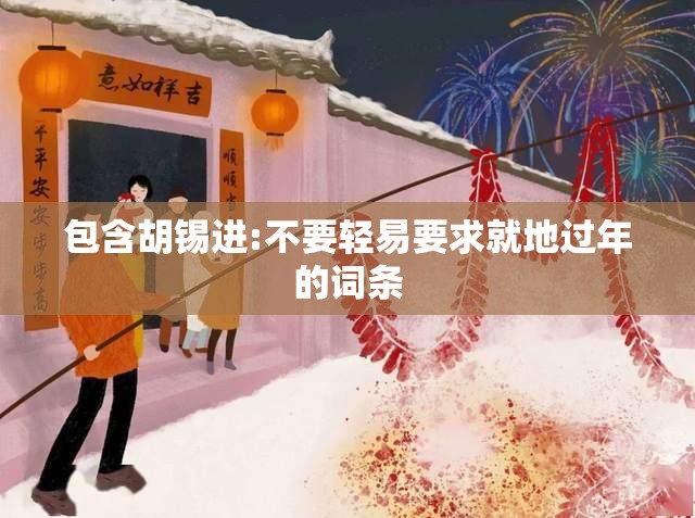 包含胡锡进:不要轻易要求就地过年的词条 包含胡锡进:不要轻易要求就地过年的词条