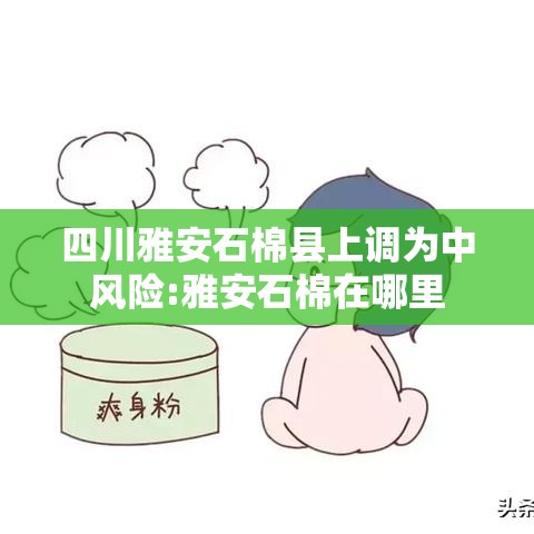 四川雅安石棉县上调为中风险:雅安石棉在哪里 四川雅安石棉县上调为中风险:雅安石棉在哪里