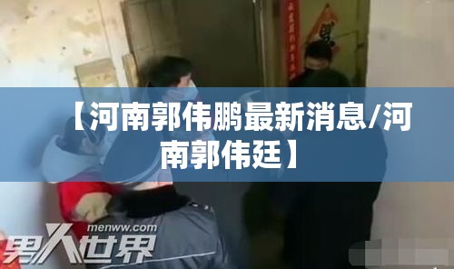 【河南郭伟鹏最新消息/河南郭伟廷】 【河南郭伟鹏最新消息/河南郭伟廷】