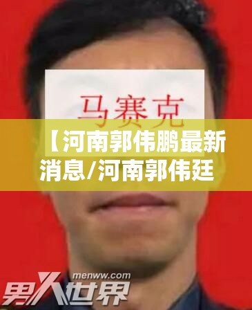 【河南郭伟鹏最新消息/河南郭伟廷】 【河南郭伟鹏最新消息/河南郭伟廷】