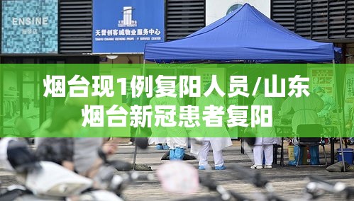 烟台现1例复阳人员/山东烟台新冠患者复阳 烟台现1例复阳人员/山东烟台新冠患者复阳