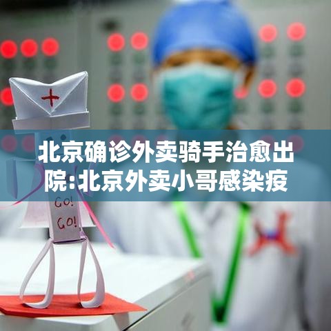 北京确诊外卖骑手治愈出院:北京外卖小哥感染疫情 北京确诊外卖骑手治愈出院:北京外卖小哥感染疫情