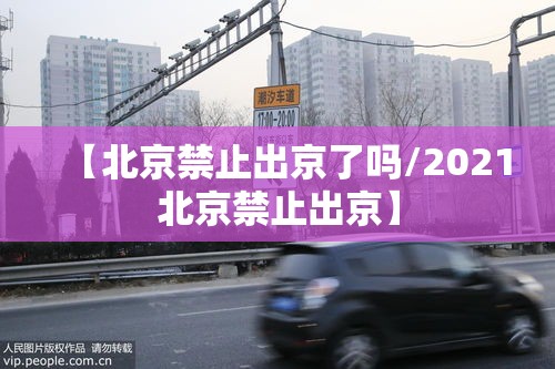【北京禁止出京了吗/2021北京禁止出京】 【北京禁止出京了吗/2021北京禁止出京】