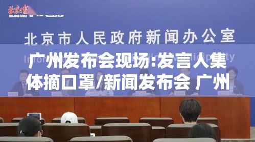 广州发布会现场:发言人集体摘口罩/新闻发布会 广州 广州发布会现场:发言人集体摘口罩/新闻发布会 广州
