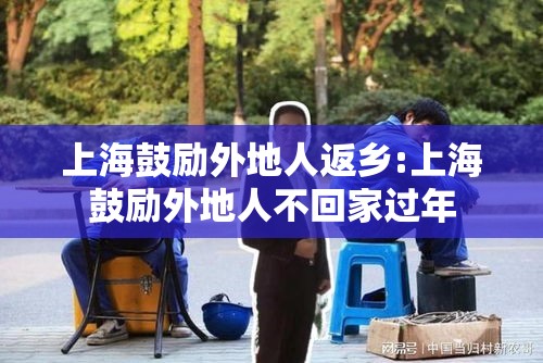 上海鼓励外地人返乡:上海鼓励外地人不回家过年 上海鼓励外地人返乡:上海鼓励外地人不回家过年