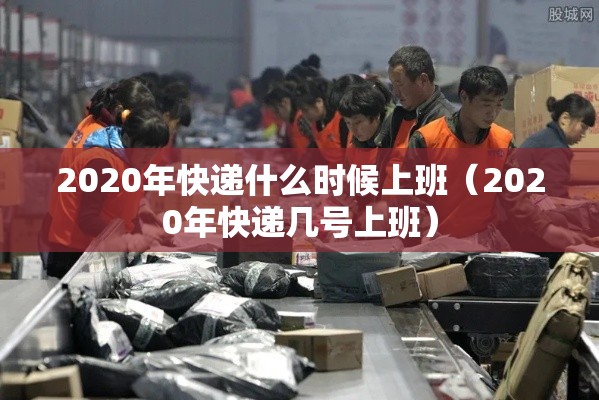 2020年快递什么时候上班(2020年快递几号上班) 2020年快递什么时候上班(2020年快递几号上班)