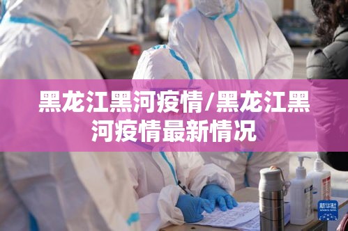 黑龙江黑河疫情/黑龙江黑河疫情最新情况 黑龙江黑河疫情/黑龙江黑河疫情最新情况