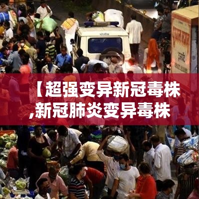 【超强变异新冠毒株,新冠肺炎变异毒株介绍】 【超强变异新冠毒株,新冠肺炎变异毒株介绍】