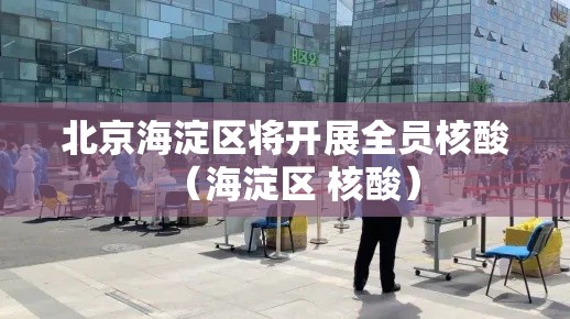北京海淀区将开展全员核酸(海淀区 核酸) 北京海淀区将开展全员核酸(海淀区 核酸)