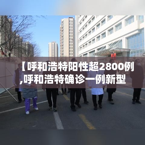 【呼和浩特阳性超2800例,呼和浩特确诊一例新型肺炎】
