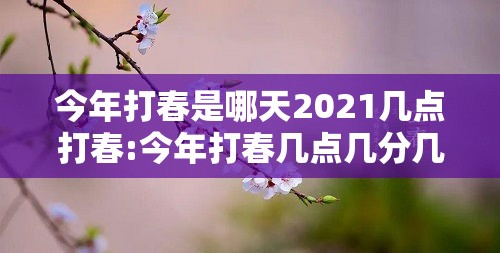 今年打春是哪天2021几点打春:今年打春几点几分几秒钟2021