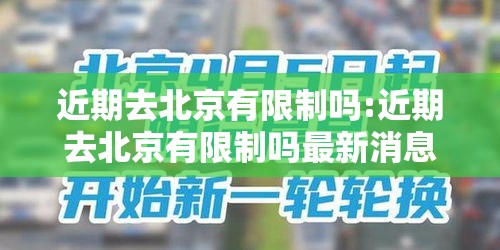 近期去北京有限制吗:近期去北京有限制吗最新消息 近期去北京有限制吗:近期去北京有限制吗最新消息