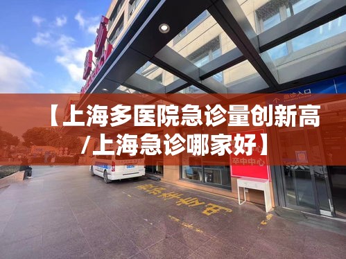 【上海多医院急诊量创新高/上海急诊哪家好】 【上海多医院急诊量创新高/上海急诊哪家好】