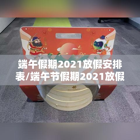 端午假期2021放假安排表/端午节假期2021放假 端午假期2021放假安排表/端午节假期2021放假