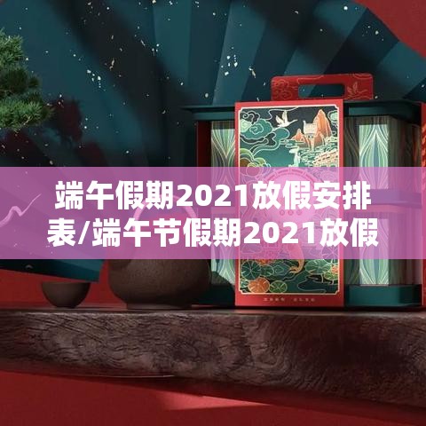 端午假期2021放假安排表/端午节假期2021放假 端午假期2021放假安排表/端午节假期2021放假