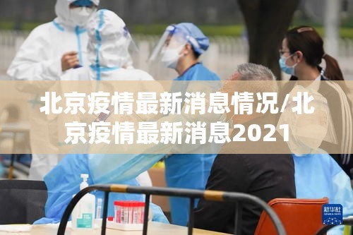 北京疫情最新消息情况/北京疫情最新消息2021 北京疫情最新消息情况/北京疫情最新消息2021