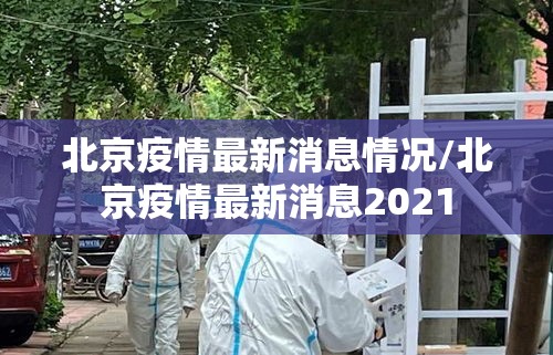北京疫情最新消息情况/北京疫情最新消息2021 北京疫情最新消息情况/北京疫情最新消息2021
