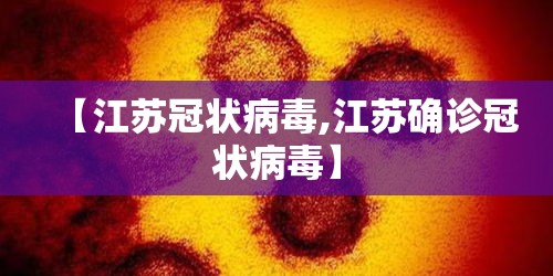 【江苏冠状病毒,江苏确诊冠状病毒】 【江苏冠状病毒,江苏确诊冠状病毒】