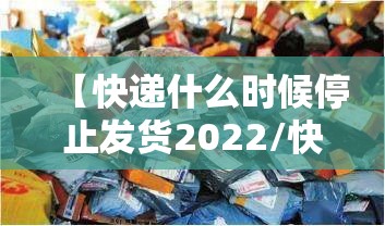 【快递什么时候停止发货2022/快递什么时候停止停运】 【快递什么时候停止发货2022/快递什么时候停止停运】