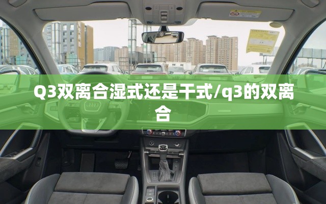 Q3双离合湿式还是干式/q3的双离合 Q3双离合湿式还是干式/q3的双离合