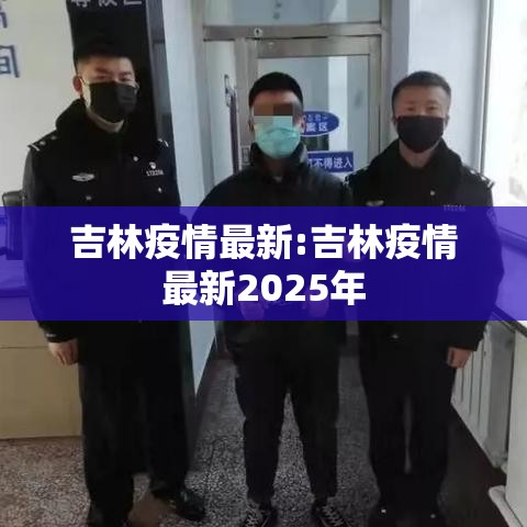 吉林疫情最新:吉林疫情最新2025年 吉林疫情最新:吉林疫情最新2025年