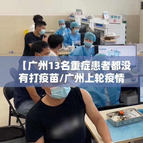 【广州13名重症患者都没有打疫苗/广州上轮疫情中13名重症都没打疫苗】 【广州13名重症患者都没有打疫苗/广州上轮疫情中13名重症都没打疫苗】