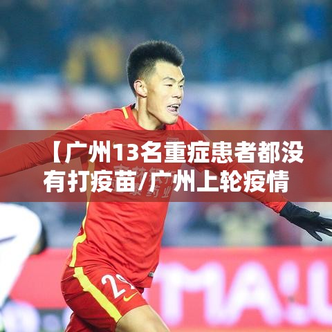 【广州13名重症患者都没有打疫苗/广州上轮疫情中13名重症都没打疫苗】 【广州13名重症患者都没有打疫苗/广州上轮疫情中13名重症都没打疫苗】