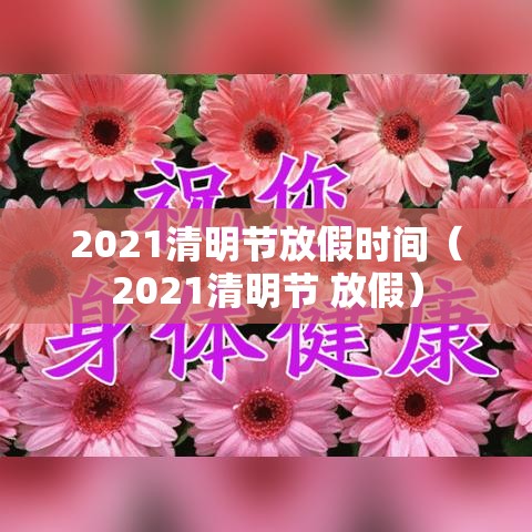 2021清明节放假时间(2021清明节 放假) 2021清明节放假时间(2021清明节 放假)