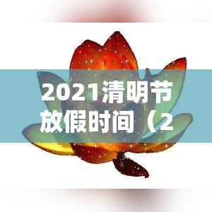 2021清明节放假时间(2021清明节 放假) 2021清明节放假时间(2021清明节 放假)