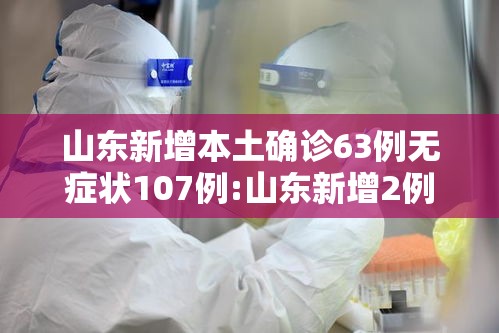 山东新增本土确诊63例无症状107例:山东新增2例无症状感染者详情
