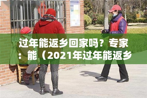 过年能返乡回家吗?专家:能(2021年过年能返乡吗) 过年能返乡回家吗?专家:能(2021年过年能返乡吗)
