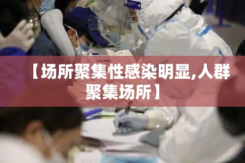 【场所聚集性感染明显,人群聚集场所】 【场所聚集性感染明显,人群聚集场所】