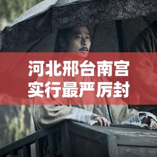 河北邢台南宫实行最严厉封控:河北邢台南宫封城了吗