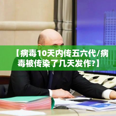 【病毒10天内传五六代/病毒被传染了几天发作?】 【病毒10天内传五六代/病毒被传染了几天发作?】