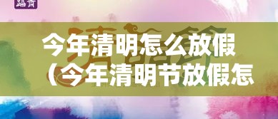 今年清明怎么放假(今年清明节放假怎样安排) 今年清明怎么放假(今年清明节放假怎样安排)