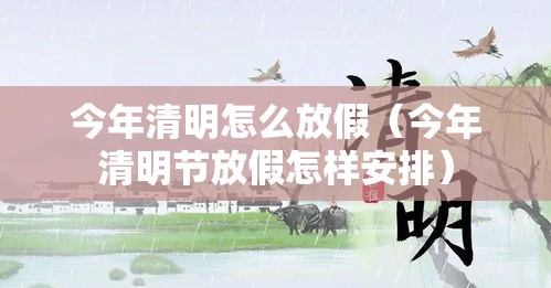 今年清明怎么放假(今年清明节放假怎样安排) 今年清明怎么放假(今年清明节放假怎样安排)